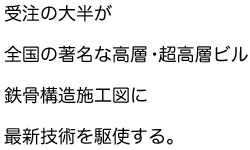 受注の大半が全国の著名な高層・超高層ビル。鉄骨構造施工図に最新技術を駆使する。